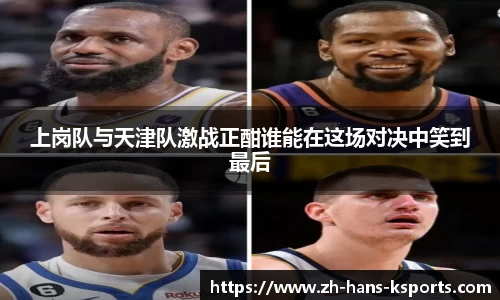 上岗队与天津队激战正酣谁能在这场对决中笑到最后
