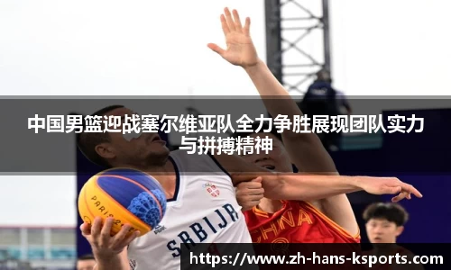 中国男篮迎战塞尔维亚队全力争胜展现团队实力与拼搏精神